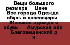 Вещи большого размера  › Цена ­ 200 - Все города Одежда, обувь и аксессуары » Женская одежда и обувь   . Амурская обл.,Благовещенский р-н